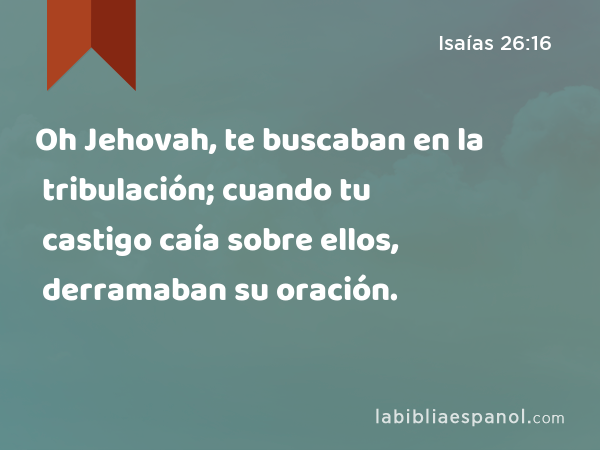 Oh Jehovah, te buscaban en la tribulación; cuando tu castigo caía sobre ellos, derramaban su oración. - Isaías 26:16
