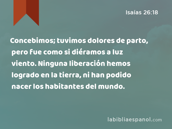 Concebimos; tuvimos dolores de parto, pero fue como si diéramos a luz viento. Ninguna liberación hemos logrado en la tierra, ni han podido nacer los habitantes del mundo. - Isaías 26:18