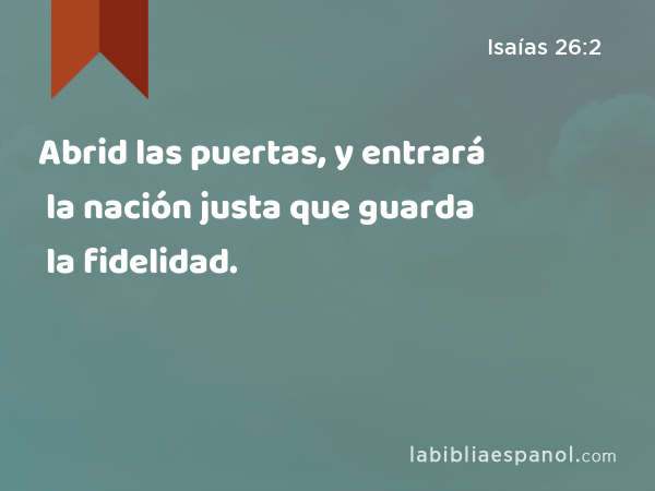 Abrid las puertas, y entrará la nación justa que guarda la fidelidad. - Isaías 26:2