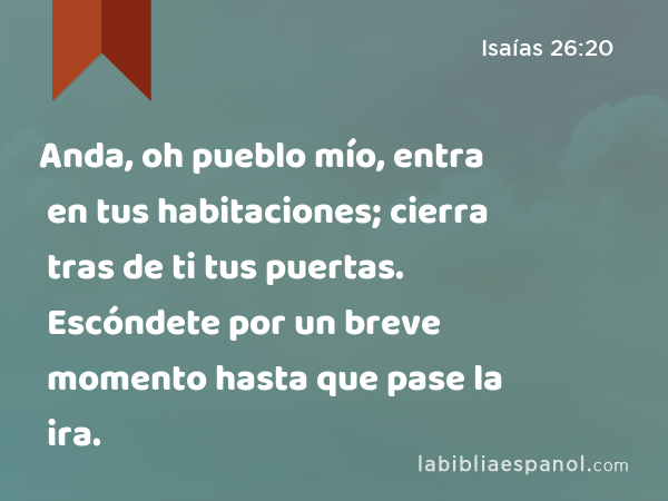 Anda, oh pueblo mío, entra en tus habitaciones; cierra tras de ti tus puertas. Escóndete por un breve momento hasta que pase la ira. - Isaías 26:20