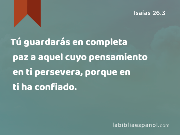 Tú guardarás en completa paz a aquel cuyo pensamiento en ti persevera, porque en ti ha confiado. - Isaías 26:3