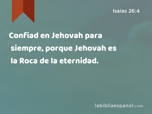 Confiad en Jehovah para siempre, porque Jehovah es la Roca de la eternidad. - Isaías 26:4