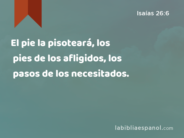 El pie la pisoteará, los pies de los afligidos, los pasos de los necesitados. - Isaías 26:6