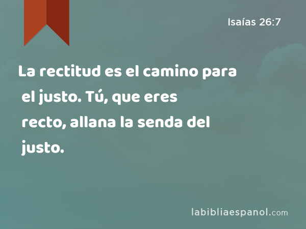 La rectitud es el camino para el justo. Tú, que eres recto, allana la senda del justo. - Isaías 26:7