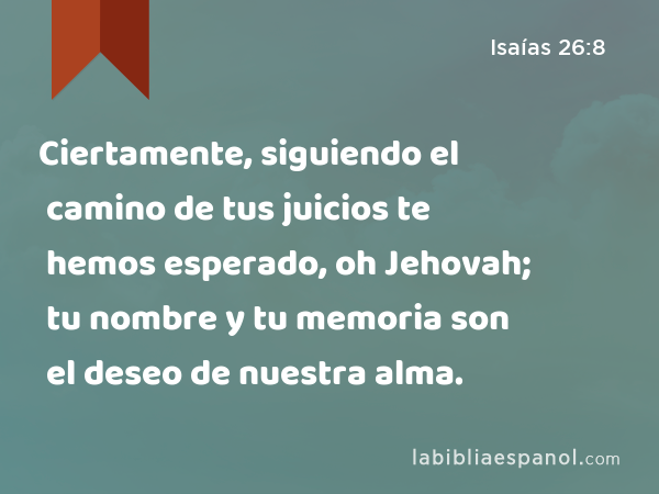 Ciertamente, siguiendo el camino de tus juicios te hemos esperado, oh Jehovah; tu nombre y tu memoria son el deseo de nuestra alma. - Isaías 26:8