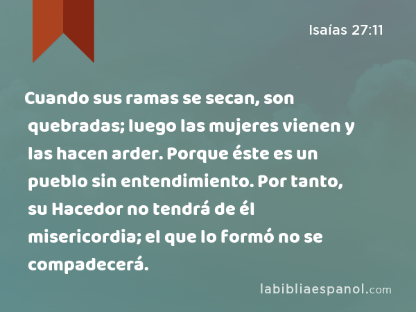 Cuando sus ramas se secan, son quebradas; luego las mujeres vienen y las hacen arder. Porque éste es un pueblo sin entendimiento. Por tanto, su Hacedor no tendrá de él misericordia; el que lo formó no se compadecerá. - Isaías 27:11