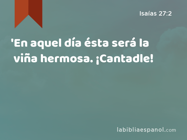 'En aquel día ésta será la viña hermosa. ¡Cantadle! - Isaías 27:2