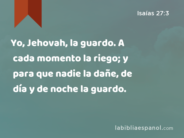 Yo, Jehovah, la guardo. A cada momento la riego; y para que nadie la dañe, de día y de noche la guardo. - Isaías 27:3