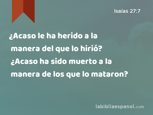 ¿Acaso le ha herido a la manera del que lo hirió? ¿Acaso ha sido muerto a la manera de los que lo mataron? - Isaías 27:7