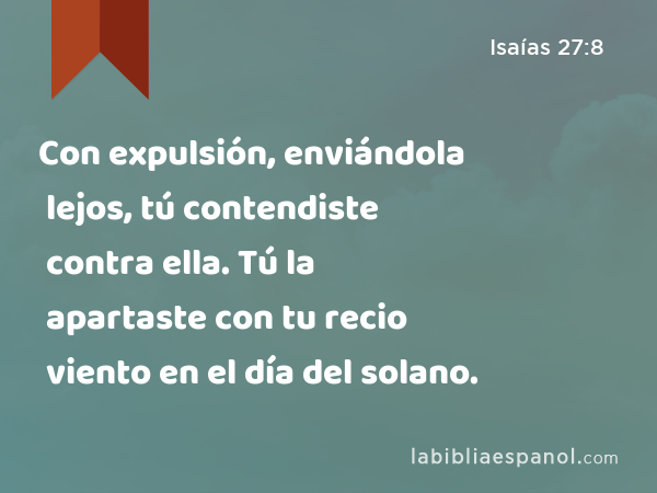 Con expulsión, enviándola lejos, tú contendiste contra ella. Tú la apartaste con tu recio viento en el día del solano. - Isaías 27:8