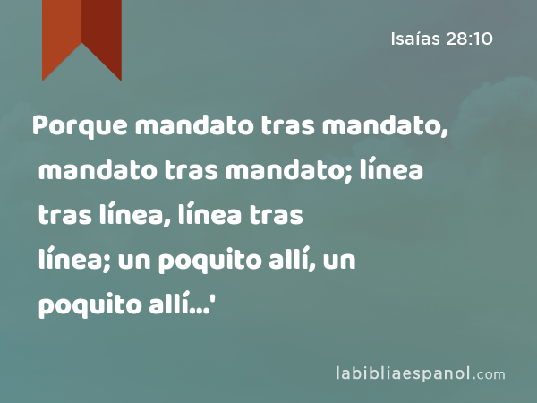 Porque mandato tras mandato, mandato tras mandato; línea tras línea, línea tras línea; un poquito allí, un poquito allí…' - Isaías 28:10