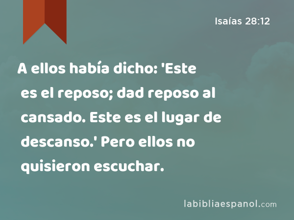 A ellos había dicho: 'Este es el reposo; dad reposo al cansado. Este es el lugar de descanso.' Pero ellos no quisieron escuchar. - Isaías 28:12