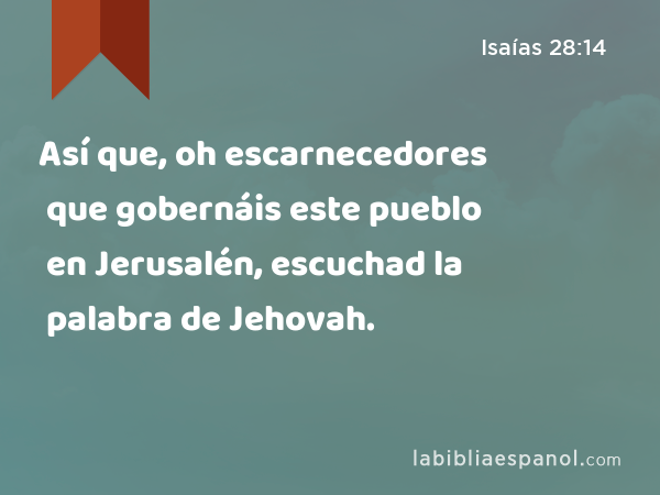 Así que, oh escarnecedores que gobernáis este pueblo en Jerusalén, escuchad la palabra de Jehovah. - Isaías 28:14