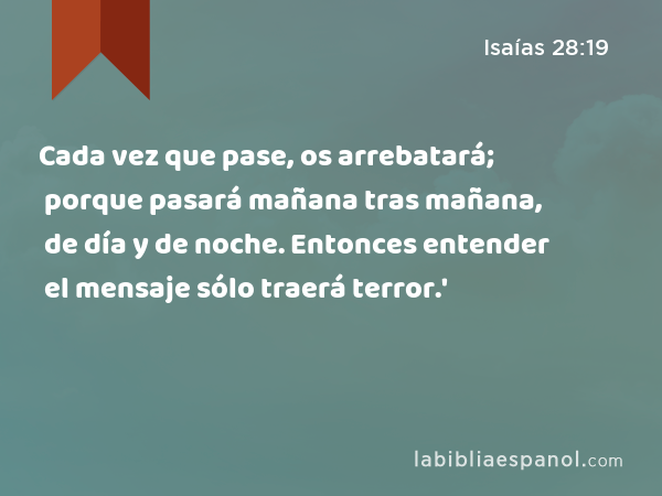 Cada vez que pase, os arrebatará; porque pasará mañana tras mañana, de día y de noche. Entonces entender el mensaje sólo traerá terror.' - Isaías 28:19