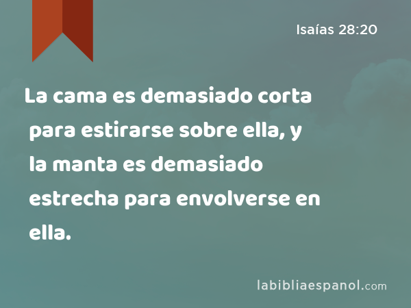 La cama es demasiado corta para estirarse sobre ella, y la manta es demasiado estrecha para envolverse en ella. - Isaías 28:20