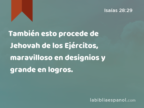 También esto procede de Jehovah de los Ejércitos, maravilloso en designios y grande en logros. - Isaías 28:29