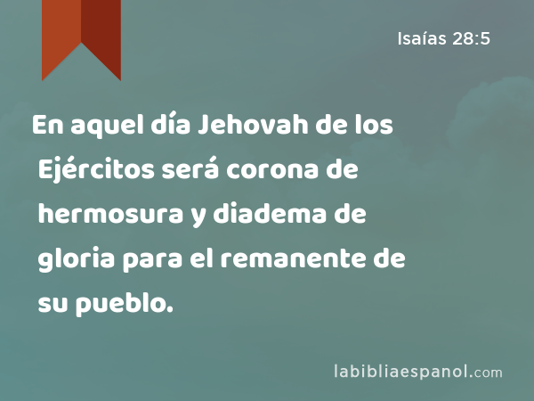 En aquel día Jehovah de los Ejércitos será corona de hermosura y diadema de gloria para el remanente de su pueblo. - Isaías 28:5