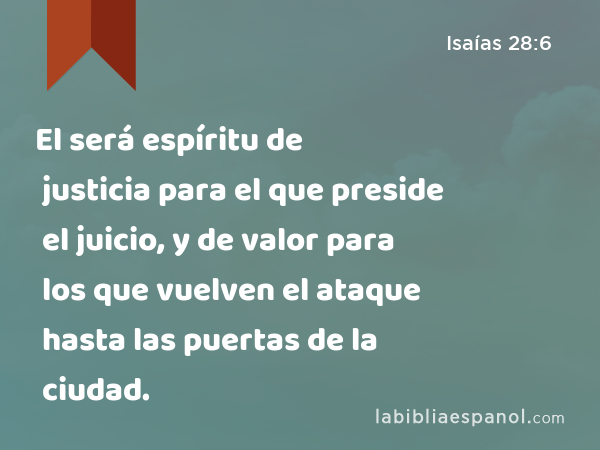 El será espíritu de justicia para el que preside el juicio, y de valor para los que vuelven el ataque hasta las puertas de la ciudad. - Isaías 28:6