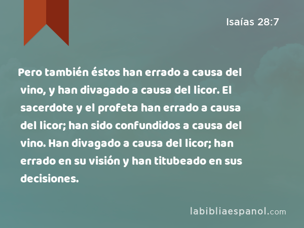 Pero también éstos han errado a causa del vino, y han divagado a causa del licor. El sacerdote y el profeta han errado a causa del licor; han sido confundidos a causa del vino. Han divagado a causa del licor; han errado en su visión y han titubeado en sus decisiones. - Isaías 28:7