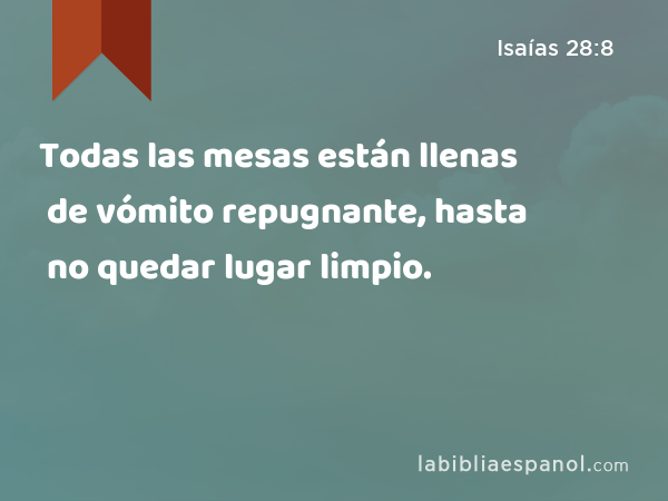 Todas las mesas están llenas de vómito repugnante, hasta no quedar lugar limpio. - Isaías 28:8