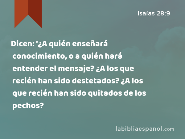 Dicen: '¿A quién enseñará conocimiento, o a quién hará entender el mensaje? ¿A los que recién han sido destetados? ¿A los que recién han sido quitados de los pechos? - Isaías 28:9