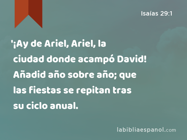 '¡Ay de Ariel, Ariel, la ciudad donde acampó David! Añadid año sobre año; que las fiestas se repitan tras su ciclo anual. - Isaías 29:1