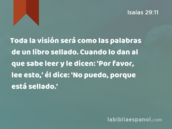 Toda la visión será como las palabras de un libro sellado. Cuando lo dan al que sabe leer y le dicen: 'Por favor, lee esto,' él dice: 'No puedo, porque está sellado.' - Isaías 29:11