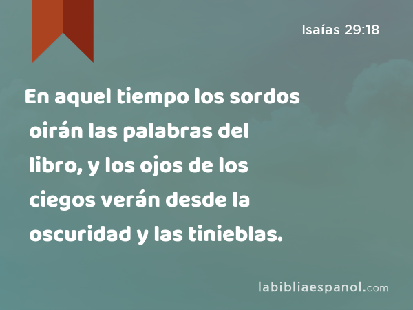 En aquel tiempo los sordos oirán las palabras del libro, y los ojos de los ciegos verán desde la oscuridad y las tinieblas. - Isaías 29:18