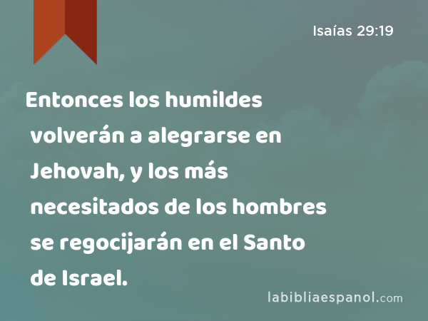 Entonces los humildes volverán a alegrarse en Jehovah, y los más necesitados de los hombres se regocijarán en el Santo de Israel. - Isaías 29:19