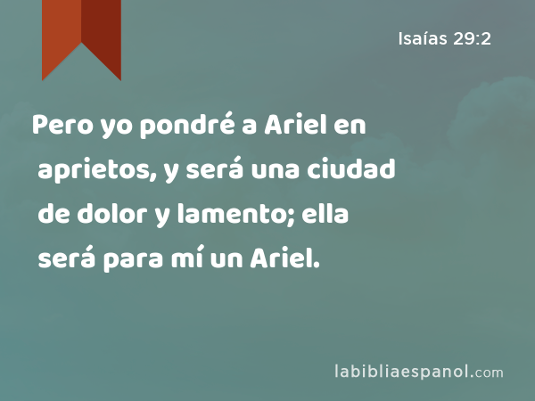 Pero yo pondré a Ariel en aprietos, y será una ciudad de dolor y lamento; ella será para mí un Ariel. - Isaías 29:2