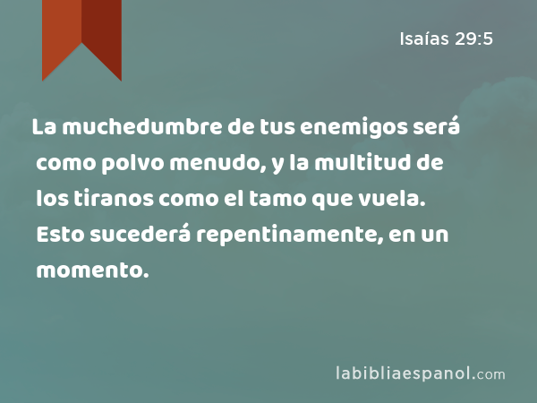 La muchedumbre de tus enemigos será como polvo menudo, y la multitud de los tiranos como el tamo que vuela. Esto sucederá repentinamente, en un momento. - Isaías 29:5