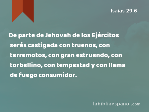 De parte de Jehovah de los Ejércitos serás castigada con truenos, con terremotos, con gran estruendo, con torbellino, con tempestad y con llama de fuego consumidor. - Isaías 29:6