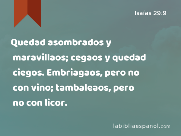 Quedad asombrados y maravillaos; cegaos y quedad ciegos. Embriagaos, pero no con vino; tambaleaos, pero no con licor. - Isaías 29:9