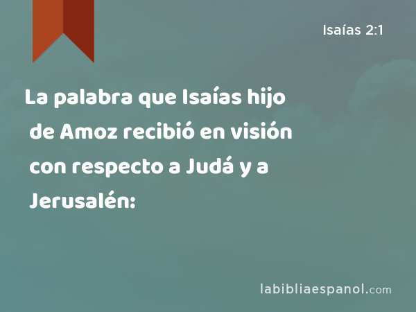 La palabra que Isaías hijo de Amoz recibió en visión con respecto a Judá y a Jerusalén: - Isaías 2:1