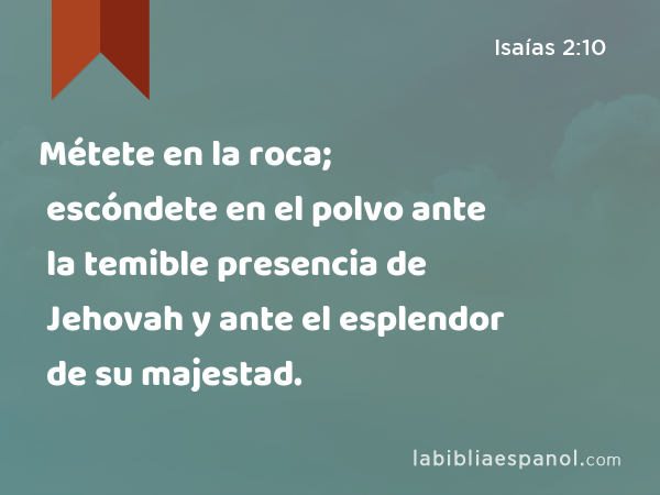 Métete en la roca; escóndete en el polvo ante la temible presencia de Jehovah y ante el esplendor de su majestad. - Isaías 2:10