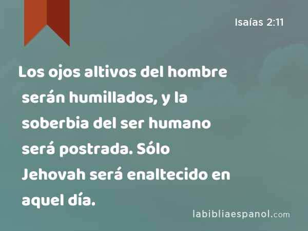 Los ojos altivos del hombre serán humillados, y la soberbia del ser humano será postrada. Sólo Jehovah será enaltecido en aquel día. - Isaías 2:11