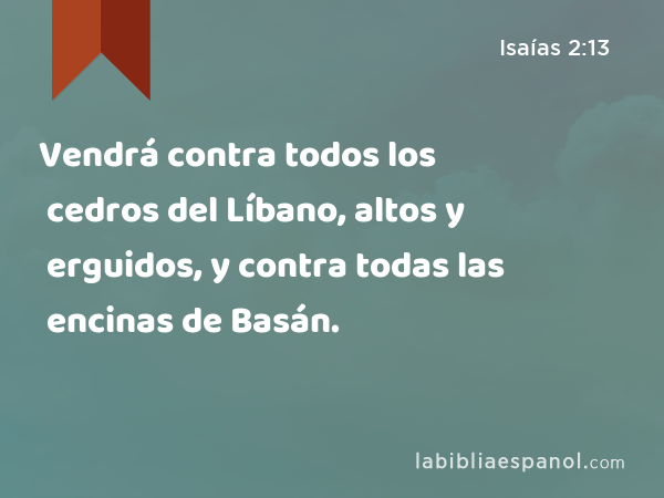 Vendrá contra todos los cedros del Líbano, altos y erguidos, y contra todas las encinas de Basán. - Isaías 2:13