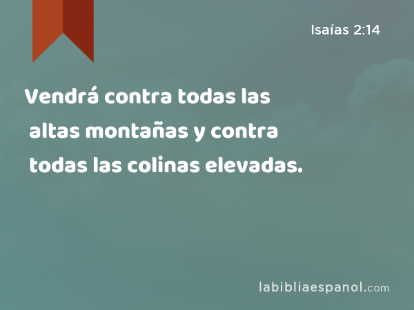 Vendrá contra todas las altas montañas y contra todas las colinas elevadas. - Isaías 2:14