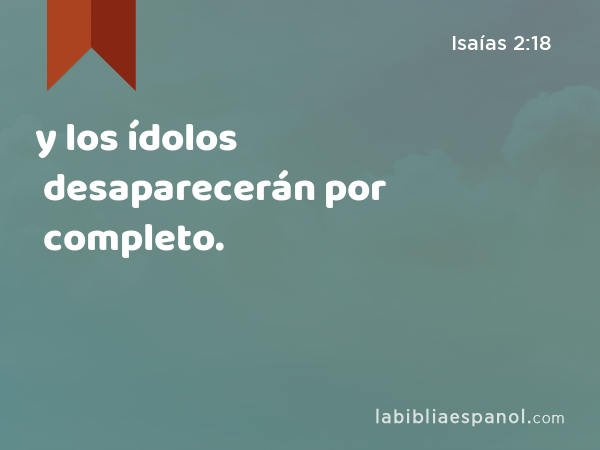 y los ídolos desaparecerán por completo. - Isaías 2:18