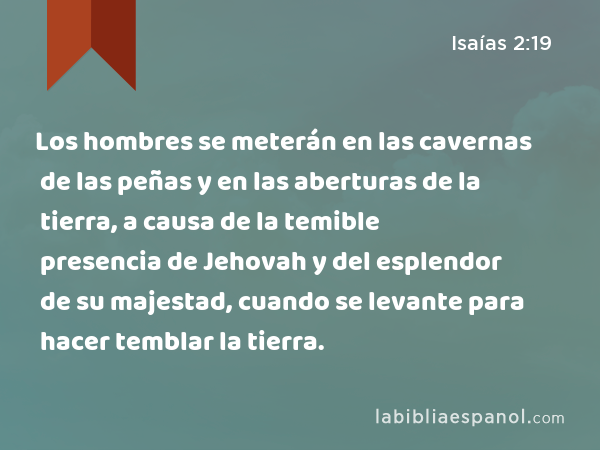 Los hombres se meterán en las cavernas de las peñas y en las aberturas de la tierra, a causa de la temible presencia de Jehovah y del esplendor de su majestad, cuando se levante para hacer temblar la tierra. - Isaías 2:19