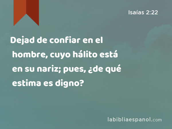 Dejad de confiar en el hombre, cuyo hálito está en su nariz; pues, ¿de qué estima es digno? - Isaías 2:22