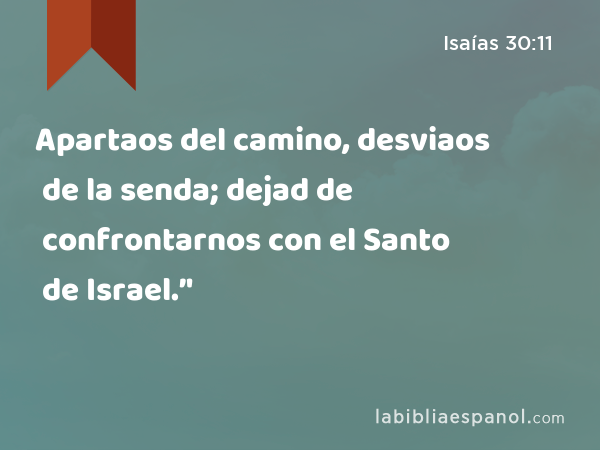 Apartaos del camino, desviaos de la senda; dejad de confrontarnos con el Santo de Israel.’' - Isaías 30:11