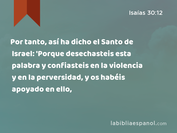 Por tanto, así ha dicho el Santo de Israel: 'Porque desechasteis esta palabra y confiasteis en la violencia y en la perversidad, y os habéis apoyado en ello, - Isaías 30:12