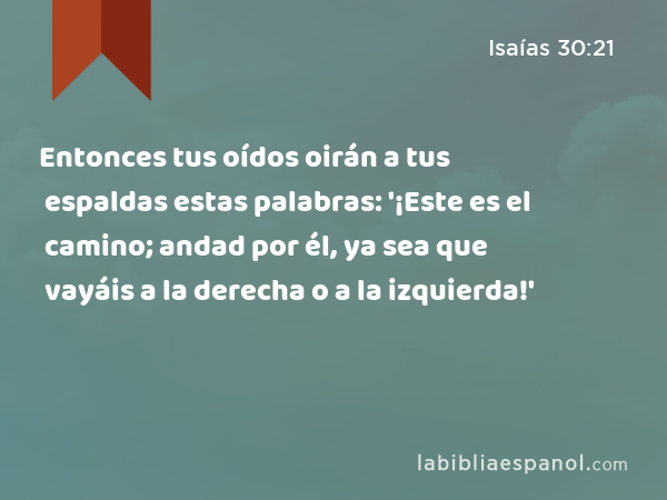 Entonces tus oídos oirán a tus espaldas estas palabras: '¡Este es el camino; andad por él, ya sea que vayáis a la derecha o a la izquierda!' - Isaías 30:21