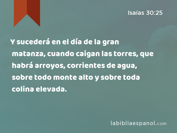 Y sucederá en el día de la gran matanza, cuando caigan las torres, que habrá arroyos, corrientes de agua, sobre todo monte alto y sobre toda colina elevada. - Isaías 30:25