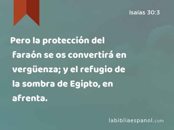 Pero la protección del faraón se os convertirá en vergüenza; y el refugio de la sombra de Egipto, en afrenta. - Isaías 30:3