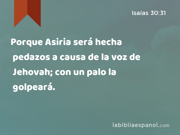 Porque Asiria será hecha pedazos a causa de la voz de Jehovah; con un palo la golpeará. - Isaías 30:31