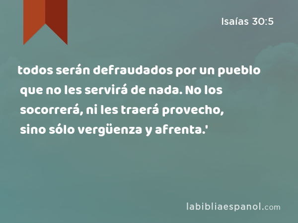 todos serán defraudados por un pueblo que no les servirá de nada. No los socorrerá, ni les traerá provecho, sino sólo vergüenza y afrenta.' - Isaías 30:5