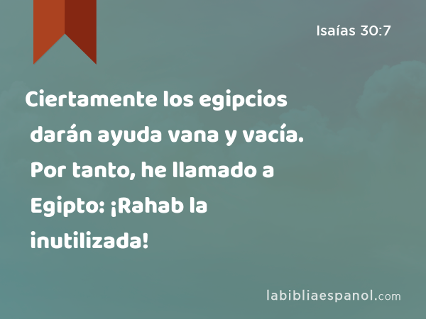 Ciertamente los egipcios darán ayuda vana y vacía. Por tanto, he llamado a Egipto: ¡Rahab la inutilizada! - Isaías 30:7