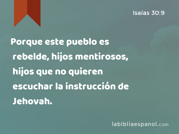 Porque este pueblo es rebelde, hijos mentirosos, hijos que no quieren escuchar la instrucción de Jehovah. - Isaías 30:9